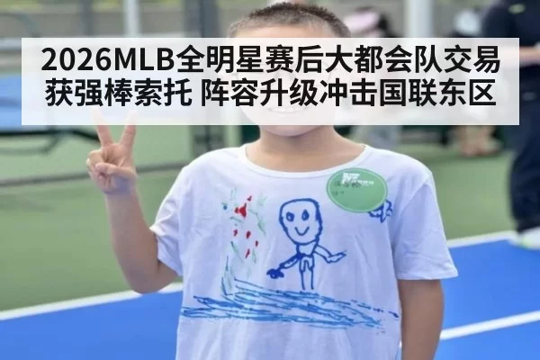 2026MLB全明星赛后大都会队交易获强棒索托 阵容升级冲击国联东区