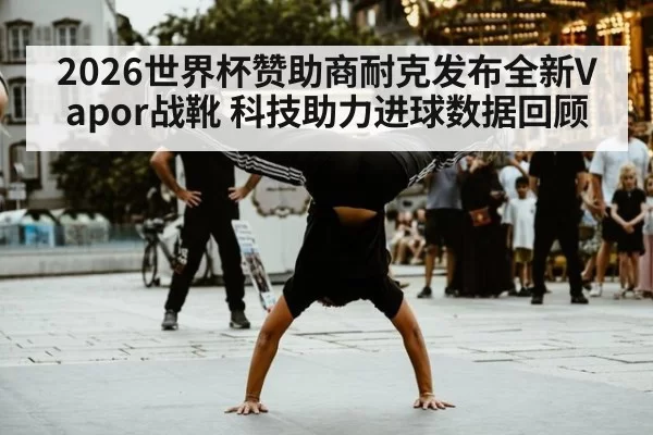 2026世界杯赞助商耐克发布全新Vapor战靴 科技助力进球数据回顾