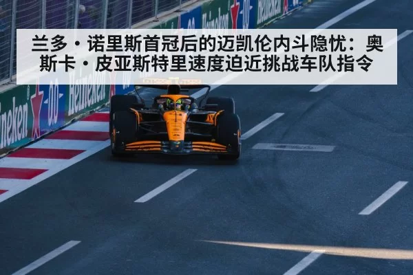 兰多·诺里斯首冠后的迈凯伦内斗隐忧：奥斯卡·皮亚斯特里速度迫近挑战车队指令