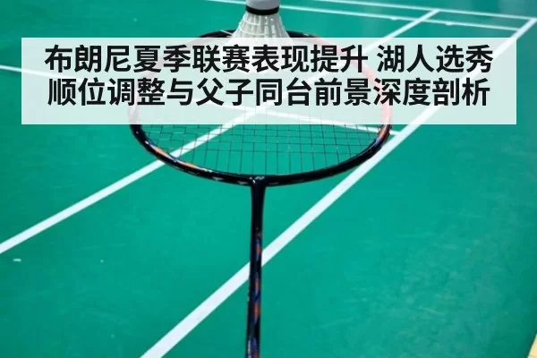 布朗尼夏季联赛表现提升 湖人选秀顺位调整与父子同台前景深度剖析