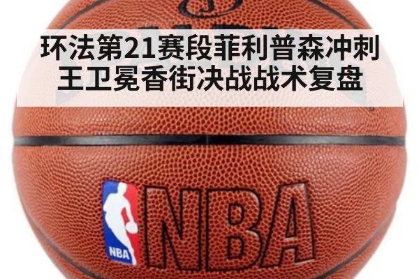 环法第21赛段菲利普森冲刺王卫冕香街决战战术复盘