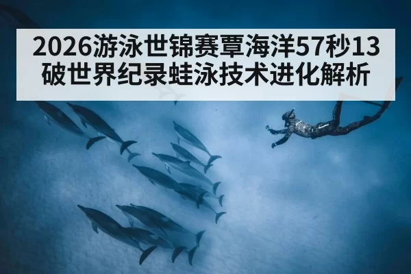 2026游泳世锦赛覃海洋57秒13破世界纪录蛙泳技术进化解析