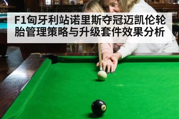 F1匈牙利站诺里斯夺冠迈凯伦轮胎管理策略与升级套件效果分析