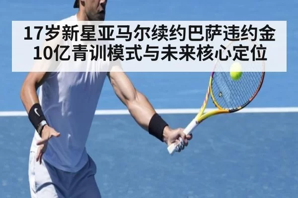 17岁新星亚马尔续约巴萨违约金10亿青训模式与未来核心定位