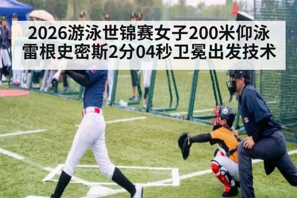 2026游泳世锦赛女子200米仰泳雷根史密斯2分04秒卫冕出发技术