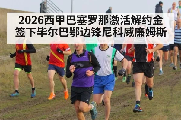 2026西甲巴塞罗那激活解约金签下毕尔巴鄂边锋尼科威廉姆斯