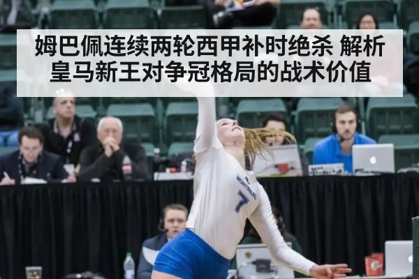 姆巴佩连续两轮西甲补时绝杀 解析皇马新王对争冠格局的战术价值