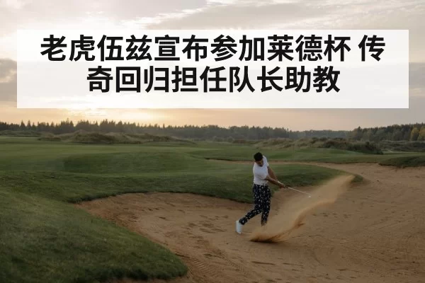 老虎伍兹宣布参加莱德杯 传奇回归担任队长助教