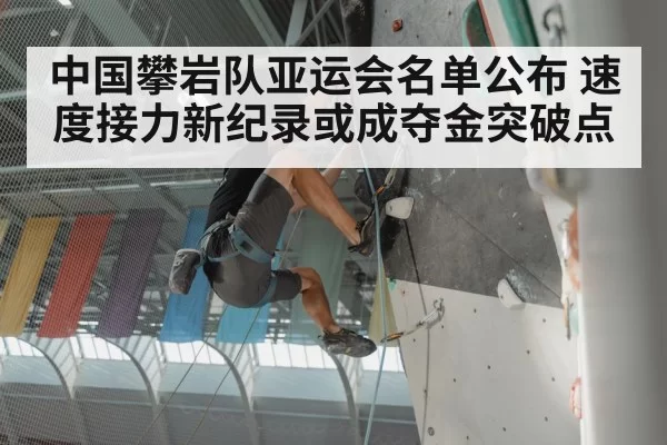 中国攀岩队亚运会名单公布 速度接力新纪录或成夺金突破点