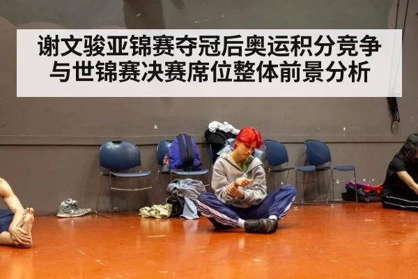 谢文骏亚锦赛夺冠后奥运积分竞争与世锦赛决赛席位整体前景分析