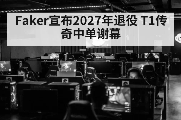 Faker宣布2027年退役 T1传奇中单谢幕