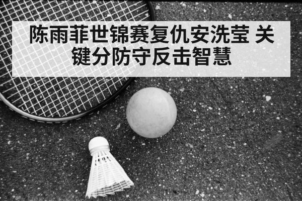 陈雨菲世锦赛复仇安洗莹 关键分防守反击智慧