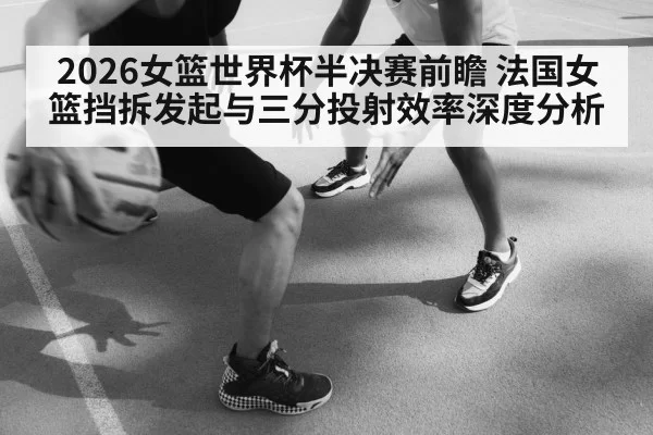 2026女篮世界杯半决赛前瞻 法国女篮挡拆发起与三分投射效率深度分析